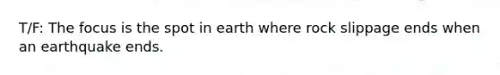 T/F: The focus is the spot in earth where rock slippage ends when an earthquake ends.