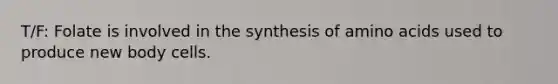 T/F: Folate is involved in the synthesis of amino acids used to produce new body cells.