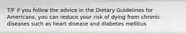 T/F if you follow the advice in the Dietary Guidelines for Americans, you can reduce your risk of dying from chronic diseases such as heart disease and diabetes mellitus