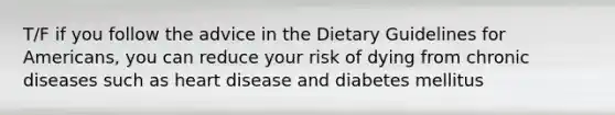 T/F if you follow the advice in the Dietary Guidelines for Americans, you can reduce your risk of dying from chronic diseases such as heart disease and diabetes mellitus