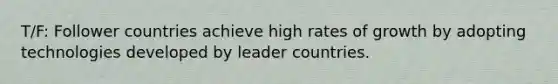T/F: Follower countries achieve high rates of growth by adopting technologies developed by leader countries.