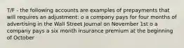 T/F - the following accounts are examples of prepayments that will requires an adjustment: o a company pays for four months of advertising in the Wall Street Journal on November 1st o a company pays a six month insurance premium at the beginning of October