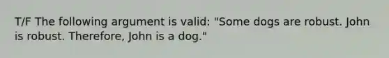 T/F The following argument is valid: "Some dogs are robust. John is robust. Therefore, John is a dog."