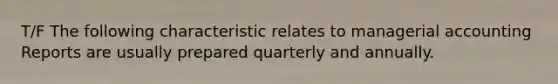 T/F The following characteristic relates to managerial accounting Reports are usually prepared quarterly and annually.