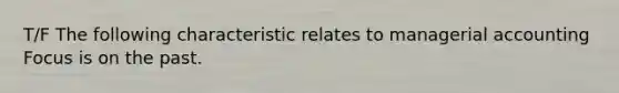 T/F The following characteristic relates to managerial accounting Focus is on the past.