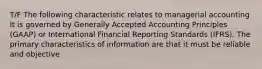 T/F The following characteristic relates to managerial accounting It is governed by Generally Accepted Accounting Principles​ (GAAP) or International Financial Reporting Standards​ (IFRS). The primary characteristics of information are that it must be reliable and objective