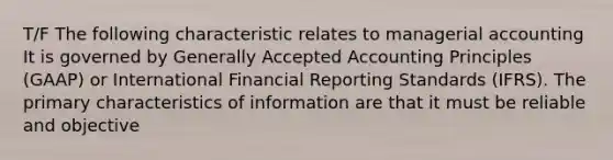 T/F The following characteristic relates to managerial accounting It is governed by Generally Accepted Accounting Principles​ (GAAP) or International Financial Reporting Standards​ (IFRS). The primary characteristics of information are that it must be reliable and objective