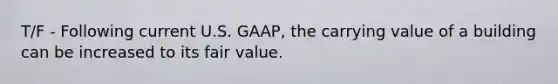 T/F - Following current U.S.​ GAAP, the carrying value of a building can be increased to its fair value.