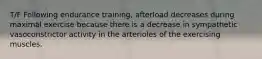 T/F Following endurance training, afterload decreases during maximal exercise because there is a decrease in sympathetic vasoconstrictor activity in the arterioles of the exercising muscles.