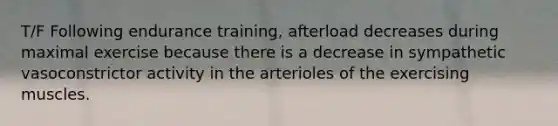 T/F Following endurance training, afterload decreases during maximal exercise because there is a decrease in sympathetic vasoconstrictor activity in the arterioles of the exercising muscles.