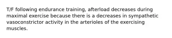 T/F following endurance training, afterload decreases during maximal exercise because there is a decreases in sympathetic vasoconstrictor activity in the arterioles of the exercising muscles.