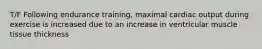 T/F Following endurance training, maximal cardiac output during exercise is increased due to an increase in ventricular muscle tissue thickness