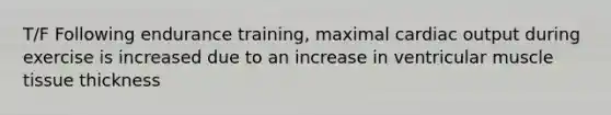 T/F Following endurance training, maximal cardiac output during exercise is increased due to an increase in ventricular muscle tissue thickness