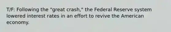 T/F: Following the "great crash," the Federal Reserve system lowered interest rates in an effort to revive the American economy.