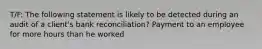 T/F: The following statement is likely to be detected during an audit of a client's bank reconciliation? Payment to an employee for more hours than he worked