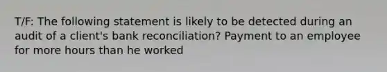 T/F: The following statement is likely to be detected during an audit of a client's bank reconciliation? Payment to an employee for more hours than he worked