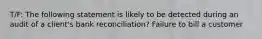 T/F: The following statement is likely to be detected during an audit of a client's bank reconciliation? Failure to bill a customer