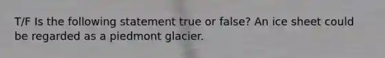 T/F Is the following statement true or false? An ice sheet could be regarded as a piedmont glacier.