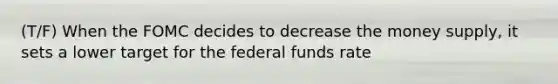 (T/F) When the FOMC decides to decrease the money supply, it sets a lower target for the federal funds rate