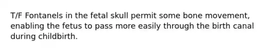 T/F Fontanels in the fetal skull permit some bone movement, enabling the fetus to pass more easily through the birth canal during childbirth.