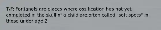 T/F: Fontanels are places where ossification has not yet completed in the skull of a child are often called "soft spots" in those under age 2.