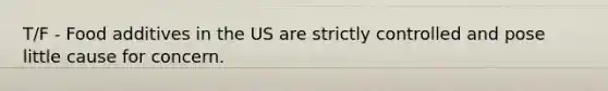 T/F - Food additives in the US are strictly controlled and pose little cause for concern.