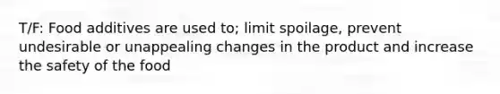T/F: Food additives are used to; limit spoilage, prevent undesirable or unappealing changes in the product and increase the safety of the food