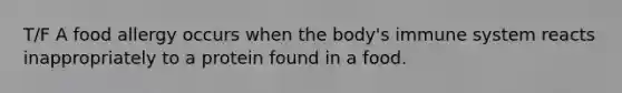T/F A food allergy occurs when the body's immune system reacts inappropriately to a protein found in a food.