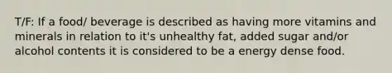 T/F: If a food/ beverage is described as having more vitamins and minerals in relation to it's unhealthy fat, added sugar and/or alcohol contents it is considered to be a energy dense food.