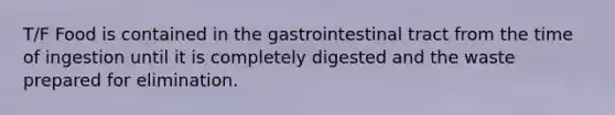 T/F Food is contained in the gastrointestinal tract from the time of ingestion until it is completely digested and the waste prepared for elimination.