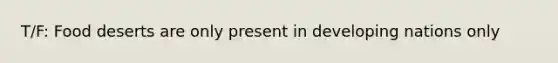 T/F: Food deserts are only present in developing nations only
