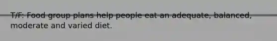 T/F: Food group plans help people eat an adequate, balanced, moderate and varied diet.