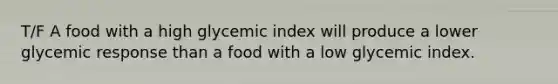 T/F A food with a high glycemic index will produce a lower glycemic response than a food with a low glycemic index.