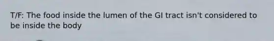 T/F: The food inside the lumen of the GI tract isn't considered to be inside the body