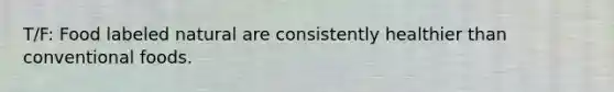 T/F: Food labeled natural are consistently healthier than conventional foods.