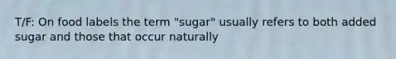 T/F: On food labels the term "sugar" usually refers to both added sugar and those that occur naturally