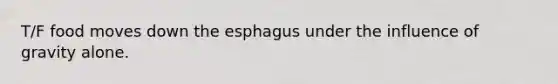 T/F food moves down the esphagus under the influence of gravity alone.