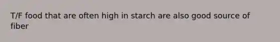 T/F food that are often high in starch are also good source of fiber