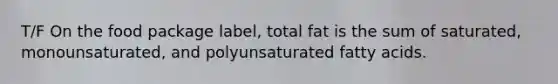 T/F On the food package label, total fat is the sum of saturated, monounsaturated, and polyunsaturated fatty acids.