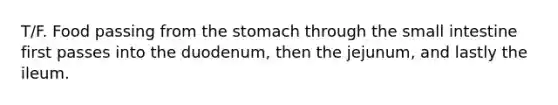 T/F. Food passing from the stomach through the small intestine first passes into the duodenum, then the jejunum, and lastly the ileum.