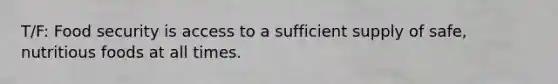 T/F: Food security is access to a sufficient supply of safe, nutritious foods at all times.