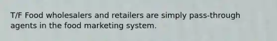 T/F Food wholesalers and retailers are simply pass-through agents in the food marketing system.