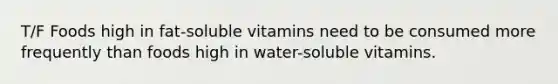 T/F Foods high in fat-soluble vitamins need to be consumed more frequently than foods high in water-soluble vitamins.