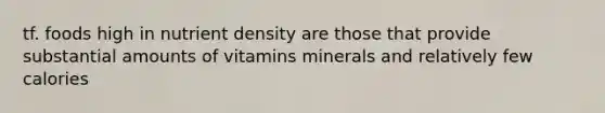 tf. foods high in nutrient density are those that provide substantial amounts of vitamins minerals and relatively few calories