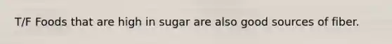 T/F Foods that are high in sugar are also good sources of fiber.