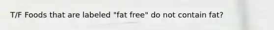 T/F Foods that are labeled "fat free" do not contain fat?