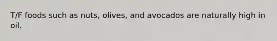 T/F foods such as nuts, olives, and avocados are naturally high in oil.