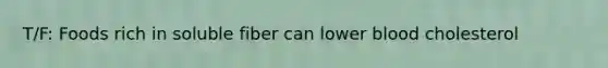 T/F: Foods rich in soluble fiber can lower blood cholesterol