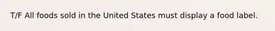 T/F All foods sold in the United States must display a food label.