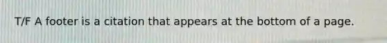 T/F A footer is a citation that appears at the bottom of a page.